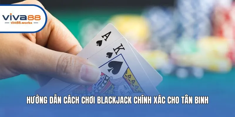 Hướng dẫn cách chơi Blackjack chính xác cho tân binh